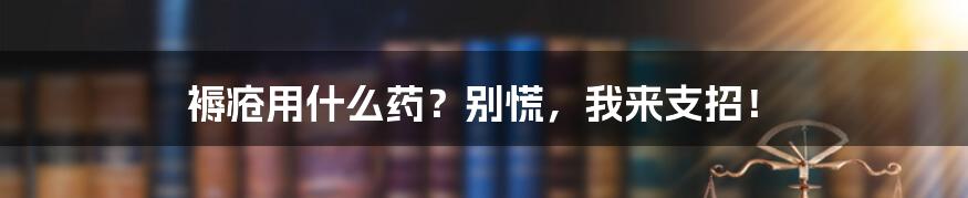 褥疮用什么药?别慌,我来支招!