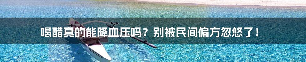 喝醋真的能降血压吗？别被民间偏方忽悠了！