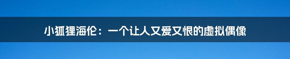 小狐狸海伦:一个让人又爱又恨的虚拟偶像