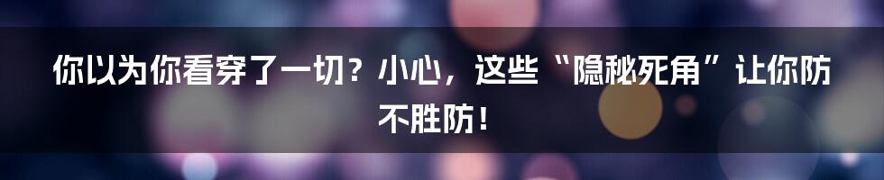 你以为你看穿了一切?小心,这些“隐秘死角”让你防不胜防!