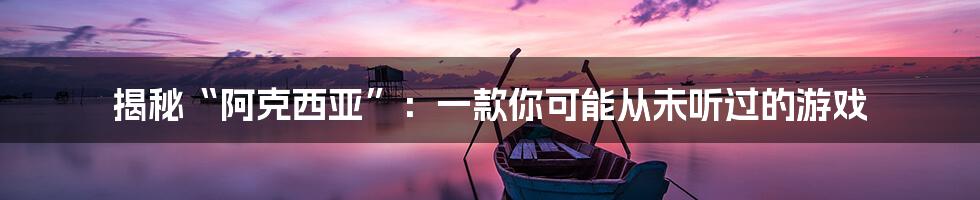 揭秘“阿克西亚”:一款你可能从未听过的游戏