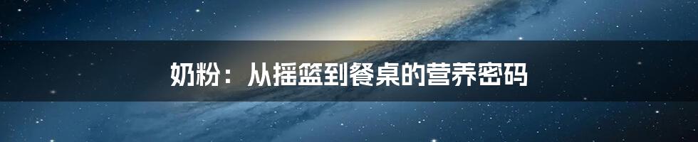 奶粉：从摇篮到餐桌的营养密码