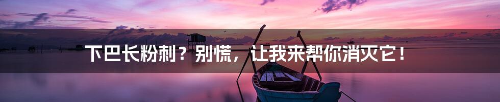 下巴长粉刺?别慌,让我来帮你消灭它!