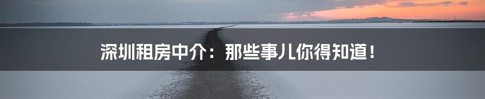 深圳租房中介:那些事儿你得知道!