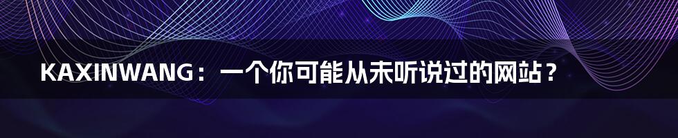 KAXINWANG:一个你可能从未听说过的网站?