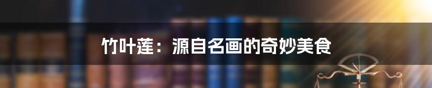 竹叶莲:源自名画的奇妙美食