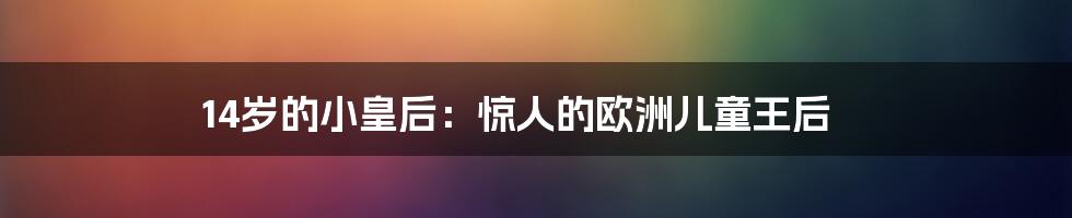 14岁的小皇后:惊人的欧洲儿童王后