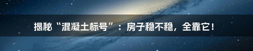揭秘“混凝土标号”:房子稳不稳,全靠它!