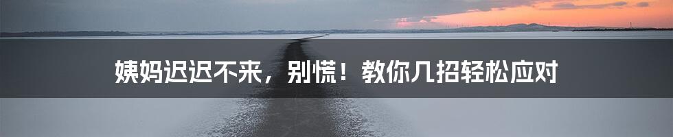 姨妈迟迟不来,别慌!教你几招轻松应对
