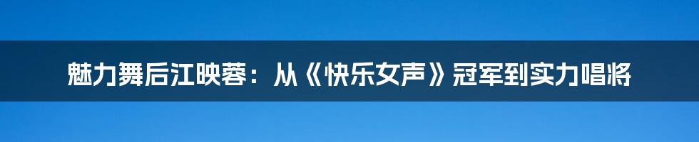 魅力舞后江映蓉:从《快乐女声》冠军到实力唱将