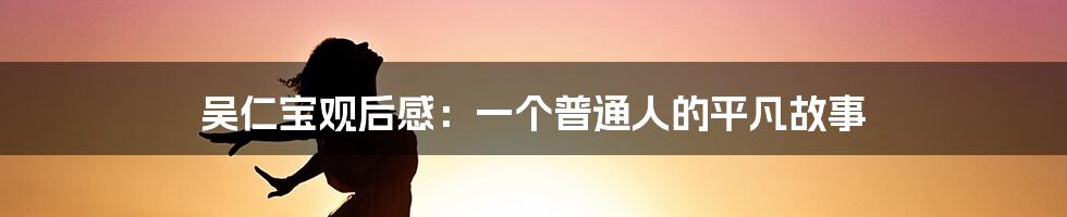 吴仁宝观后感：一个普通人的平凡故事
