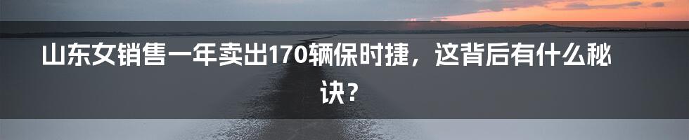 山东女销售一年卖出170辆保时捷，这背后有什么秘诀？