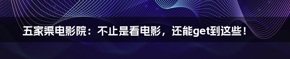 五家渠电影院:不止是看电影,还能get到这些!