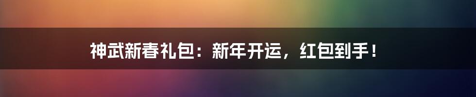 神武新春礼包:新年开运,红包到手!