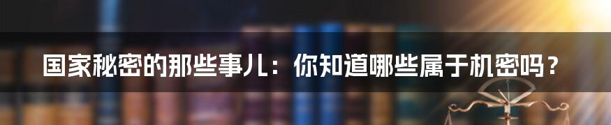 国家秘密的那些事儿：你知道哪些属于机密吗？