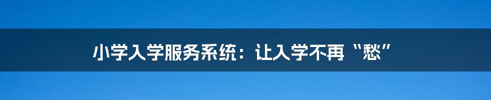小学入学服务系统:让入学不再“愁”