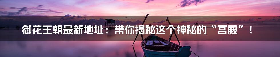 御花王朝最新地址:带你揭秘这个神秘的“宫殿”!