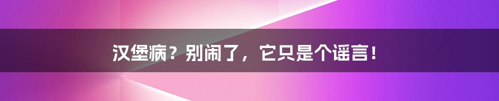 汉堡病?别闹了,它只是个谣言!