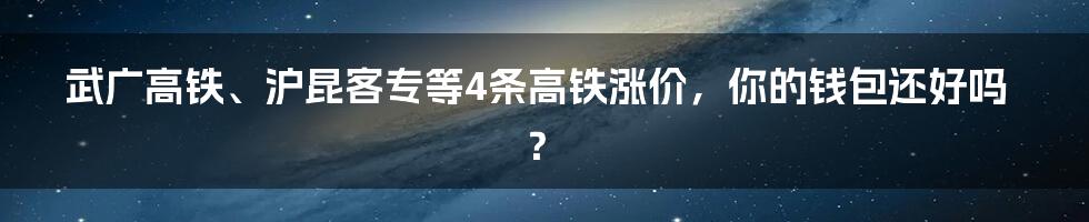 武广高铁、沪昆客专等4条高铁涨价,你的钱包还好吗?