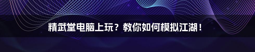 精武堂电脑上玩?教你如何模拟江湖!