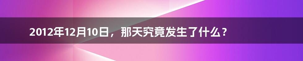 2012年12月10日,那天究竟发生了什么?