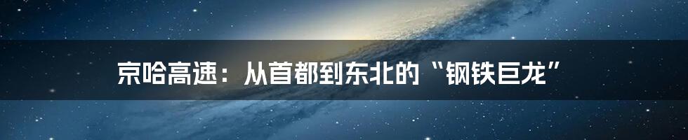 京哈高速:从首都到东北的“钢铁巨龙”