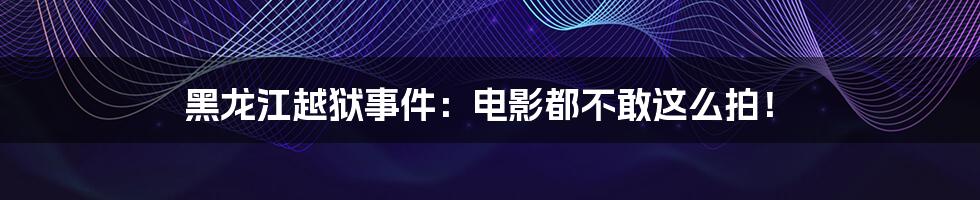 黑龙江越狱事件:电影都不敢这么拍!
