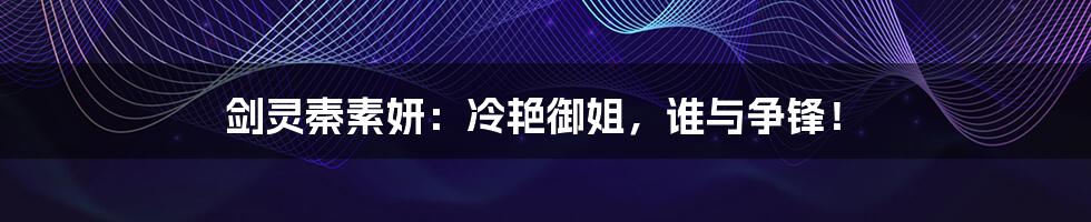 剑灵秦素妍:冷艳御姐,谁与争锋!