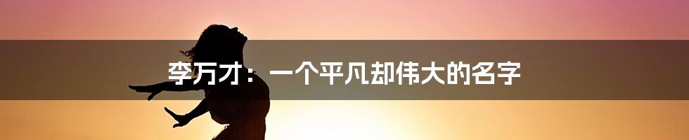 李万才:一个平凡却伟大的名字