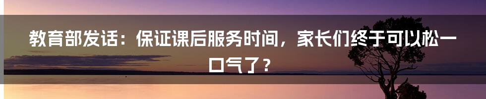教育部发话:保证课后服务时间,家长们终于可以松一口气了?
