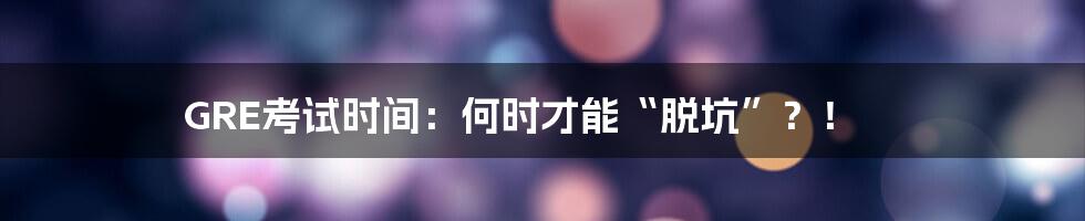 GRE考试时间:何时才能“脱坑”?!