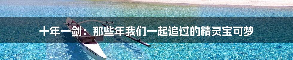 十年一剑:那些年我们一起追过的精灵宝可梦