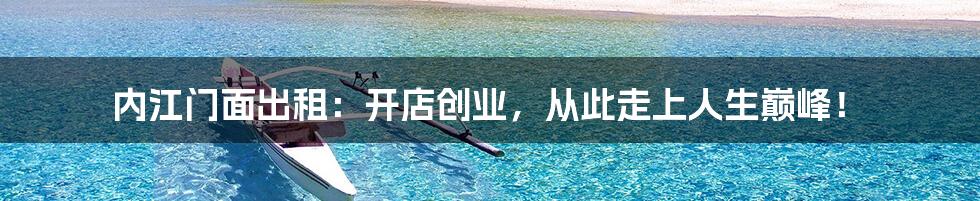 内江门面出租:开店创业,从此走上人生巅峰!