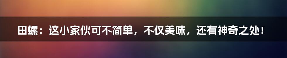 田螺：这小家伙可不简单，不仅美味，还有神奇之处！