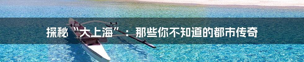 探秘“大上海”:那些你不知道的都市传奇