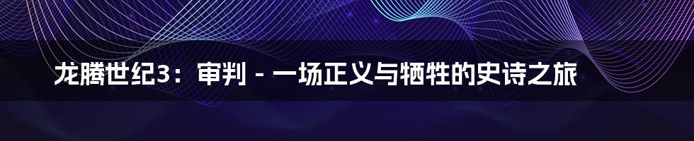 龙腾世纪3:审判 - 一场正义与牺牲的史诗之旅