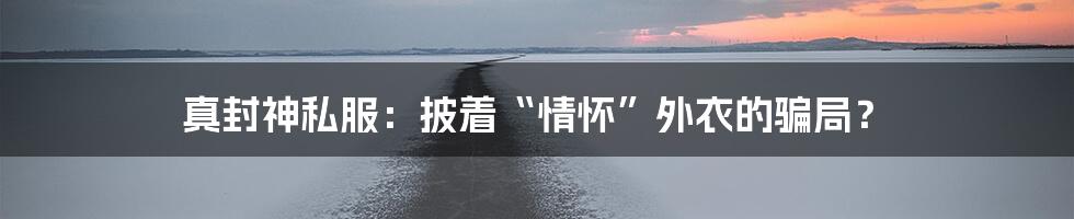 真封神私服:披着“情怀”外衣的骗局?
