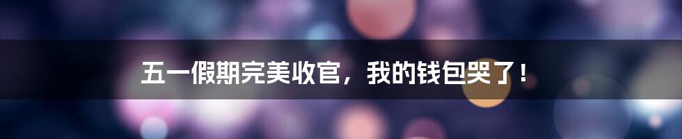 五一假期完美收官,我的钱包哭了!