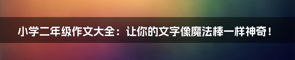 小学二年级作文大全:让你的文字像魔法棒一样神奇!
