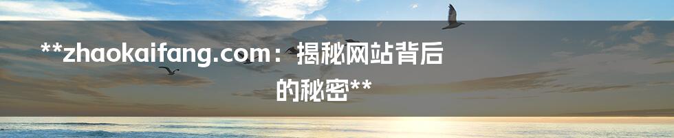 **zhaokaifang.com:揭秘网站背后的秘密**