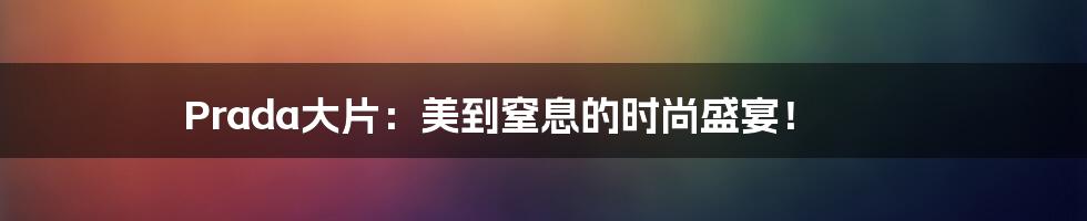 Prada大片:美到窒息的时尚盛宴!