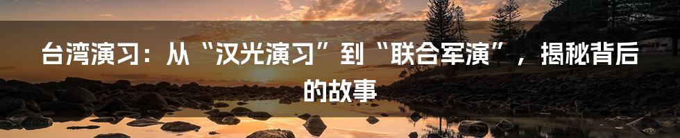 台湾演习:从“汉光演习”到“联合军演”,揭秘背后的故事