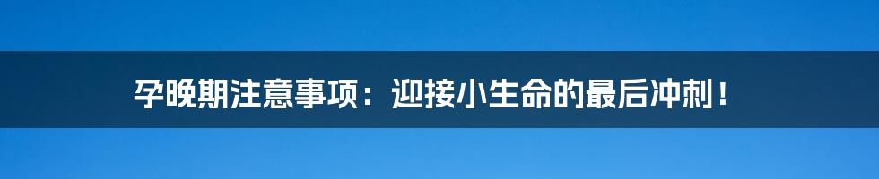 孕晚期注意事项：迎接小生命的最后冲刺！