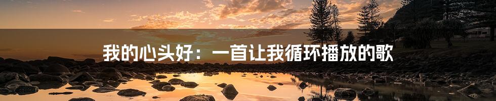我的心头好:一首让我循环播放的歌