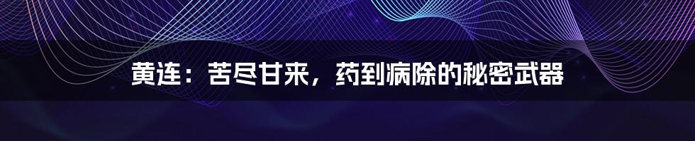 黄连:苦尽甘来,药到病除的秘密武器