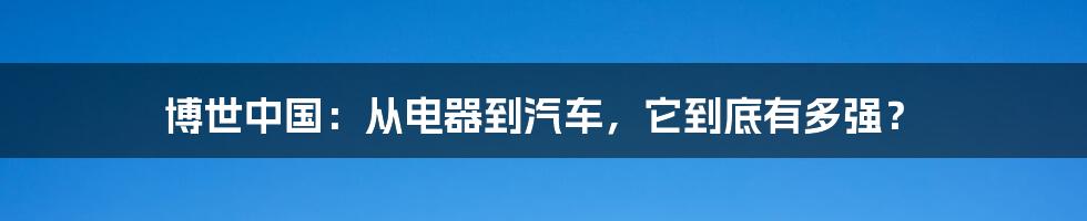 博世中国:从电器到汽车,它到底有多强?