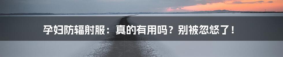 孕妇防辐射服:真的有用吗?别被忽悠了!