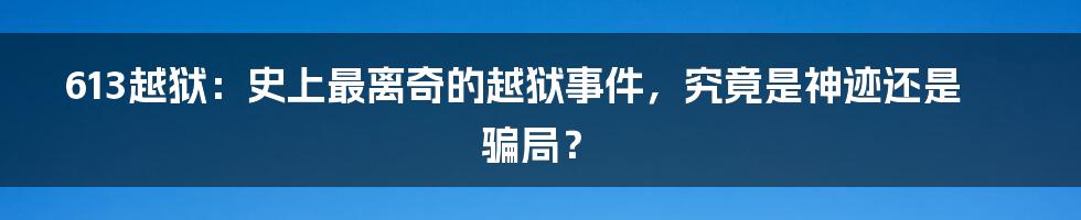 613越狱:史上最离奇的越狱事件,究竟是神迹还是骗局?