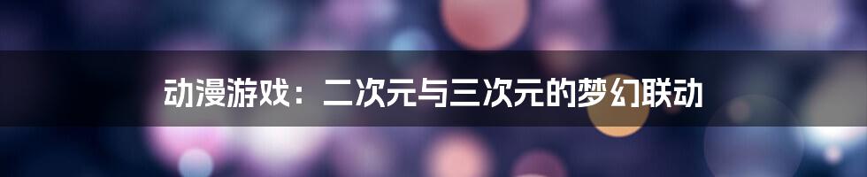 动漫游戏:二次元与三次元的梦幻联动
