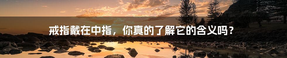 戒指戴在中指,你真的了解它的含义吗?